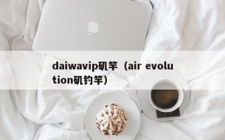 daiwavip矶竿（air evolution矶钓竿）